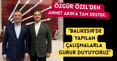 Özgür Özel’den Ahmet Akın’a Tam Destek: “Balıkesir’de Yapılan Çalışmalarla Gurur Duyuyoruz”